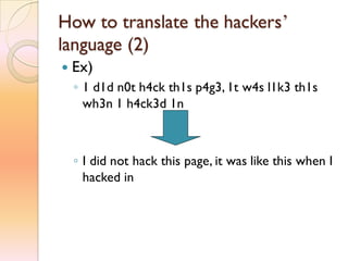 How to translate the hackers’
language (2)
 Ex)
◦ 1 d1d n0t h4ck th1s p4g3, 1t w4s l1k3 th1s
wh3n 1 h4ck3d 1n
◦ I did not hack this page, it was like this when I
hacked in
 