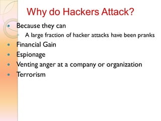  Because they can
◦ A large fraction of hacker attacks have been pranks
 Financial Gain
 Espionage
 Venting anger at a company or organization
 Terrorism
Why do Hackers Attack?
 