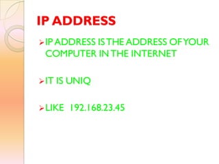 IP ADDRESS
IP ADDRESS ISTHE ADDRESS OFYOUR
COMPUTER INTHE INTERNET
IT IS UNIQ
LIKE 192.168.23.45
 
