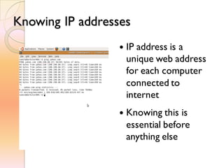 Knowing IP addresses
 IP address is a
unique web address
for each computer
connected to
internet
 Knowing this is
essential before
anything else
 