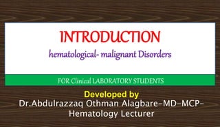 Developed by
Dr.Abdulrazzaq Othman Alagbare-MD-MCP-
Hematology Lecturer
INTRODUCTION
hematological- malignant Disorders
FOR Clinical LABORATORY STUDENTS
 
