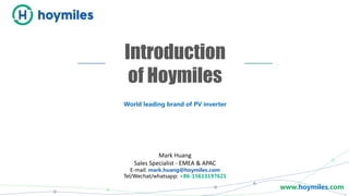 www.hoymiles.com
Mark Huang
Sales Specialist - EMEA & APAC
E-mail: mark.huang@hoymiles.com
Tel/Wechat/whatsapp: +86-15613197621
Introduction
of Hoymiles
World leading brand of PV inverter
 