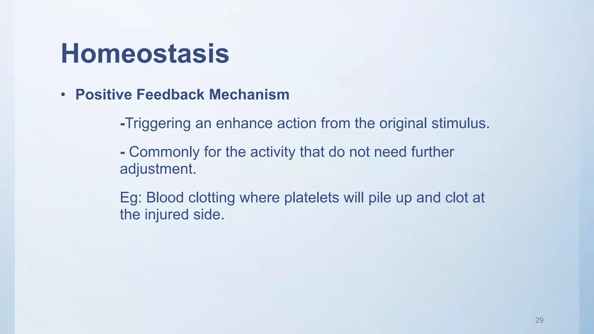 Homeostasis
• Positive Feedback Mechanism
-Triggering an enhance action from the original stimulus.
- Commonly for the activity that do not need further
adjustment.
Eg: Blood clotting where platelets will pile up and clot at
the injured side.
29
 