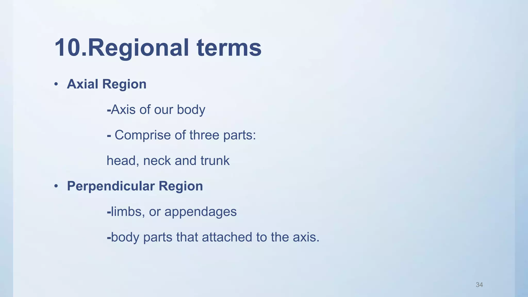10.Regional terms
• Axial Region
-Axis of our body
- Comprise of three parts:
head, neck and trunk
• Perpendicular Region
-limbs, or appendages
-body parts that attached to the axis.
34
 