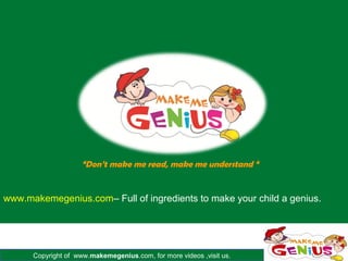 “Don’t make me read, make me understand “


www.makemegenius.com– Full of ingredients to make your child a genius.




      Copyright of www.makemegenius.com, for more videos ,visit us.
 