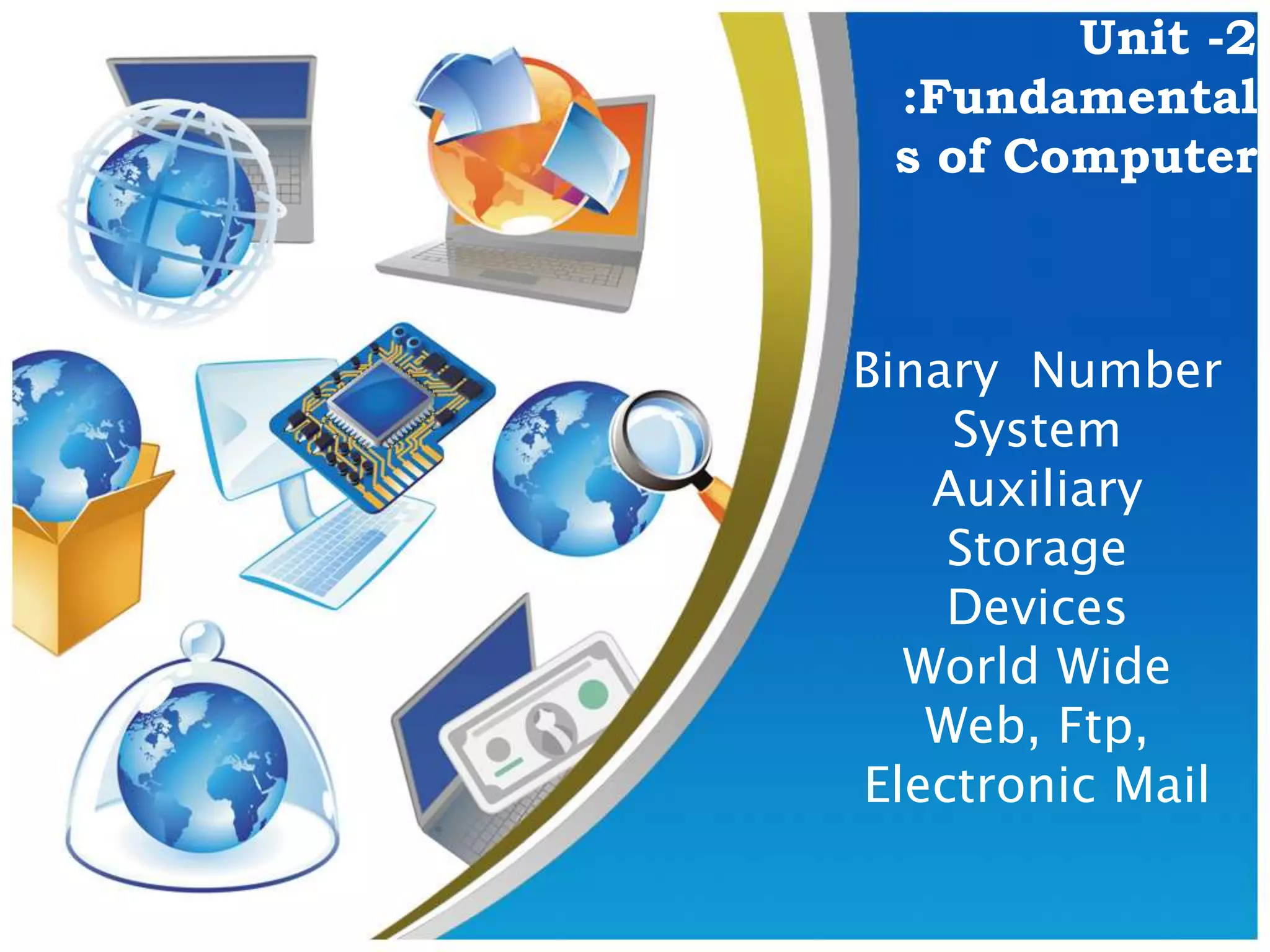 Unit -2
:Fundamental
s of Computer
Binary Number
System
Auxiliary
Storage
Devices
World Wide
Web, Ftp,
Electronic Mail
 