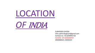 LOCATION
OF INDIA SUBHENDU GHOSH
Info.subhendughosh@gmail.com
Contact.no : 91 6294491732
SCHOOL OF GEOGRAPHY
ARAMBAGH, HOOGHLY.
 