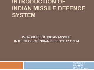 INTRODUCTION OF
INDIAN MISSILE DEFENCE
SYSTEM
• INTRODUCE OF INDIAN MISSELE
•INTRUDUCE OF INDIAN DEFENCE SYSTEM
15AE60R18
MANHAR
M.Tech 1st year
 