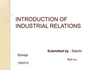 INTRODUCTION OF
INDUSTRIAL RELATIONS
Submitted by : Sakshi
Soneja
Roll no.-
1950510
 