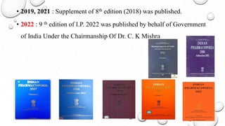 • 2019, 2021 : Supplement of 8th edition (2018) was published.
• 2022 : 9 th edition of I.P. 2022 was published by behalf of Government
of India Under the Chairmanship Of Dr. C. K Mishra
 