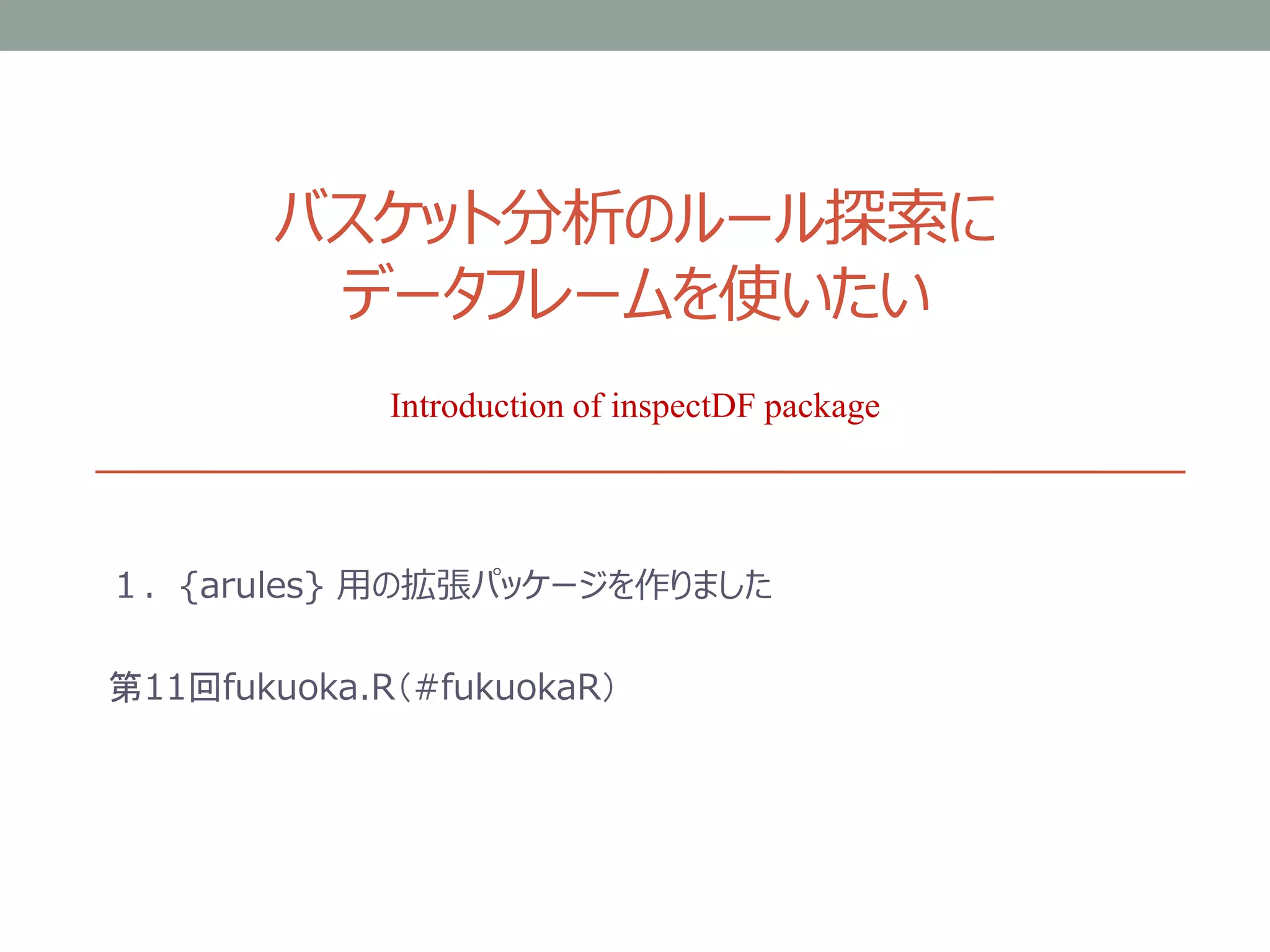 バスケット分析のルール探索に
データフレームを使いたい
１．{arules} 用の拡張パッケージを作りました
第11回fukuoka.R（#fukuokaR）
Introduction of inspectDF package
 