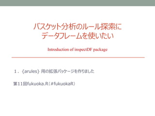 バスケット分析のルール探索に
データフレームを使いたい
１．{arules} 用の拡張パッケージを作りました
第11回fukuoka.R（#fukuokaR）
Introduction of inspectDF package
 