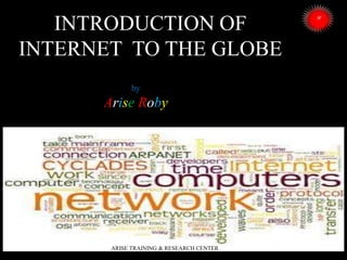 INTRODUCTION OF
INTERNET TO THE GLOBE
by

Arise Roby

ARISE TRAINING & RESEARCH CENTER

 
