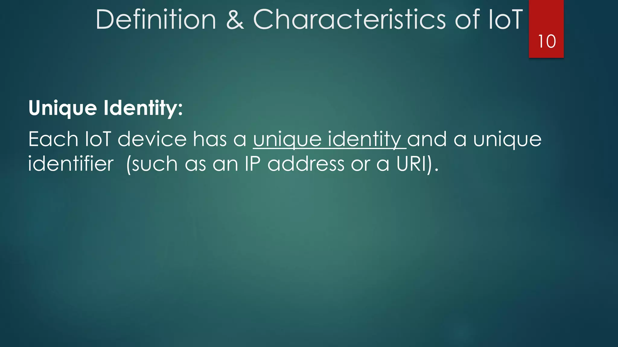 Definition & Characteristics of IoT
Unique Identity:
Each IoT device has a unique identity and a unique
identifier (such as an IP address or a URI).
10
 