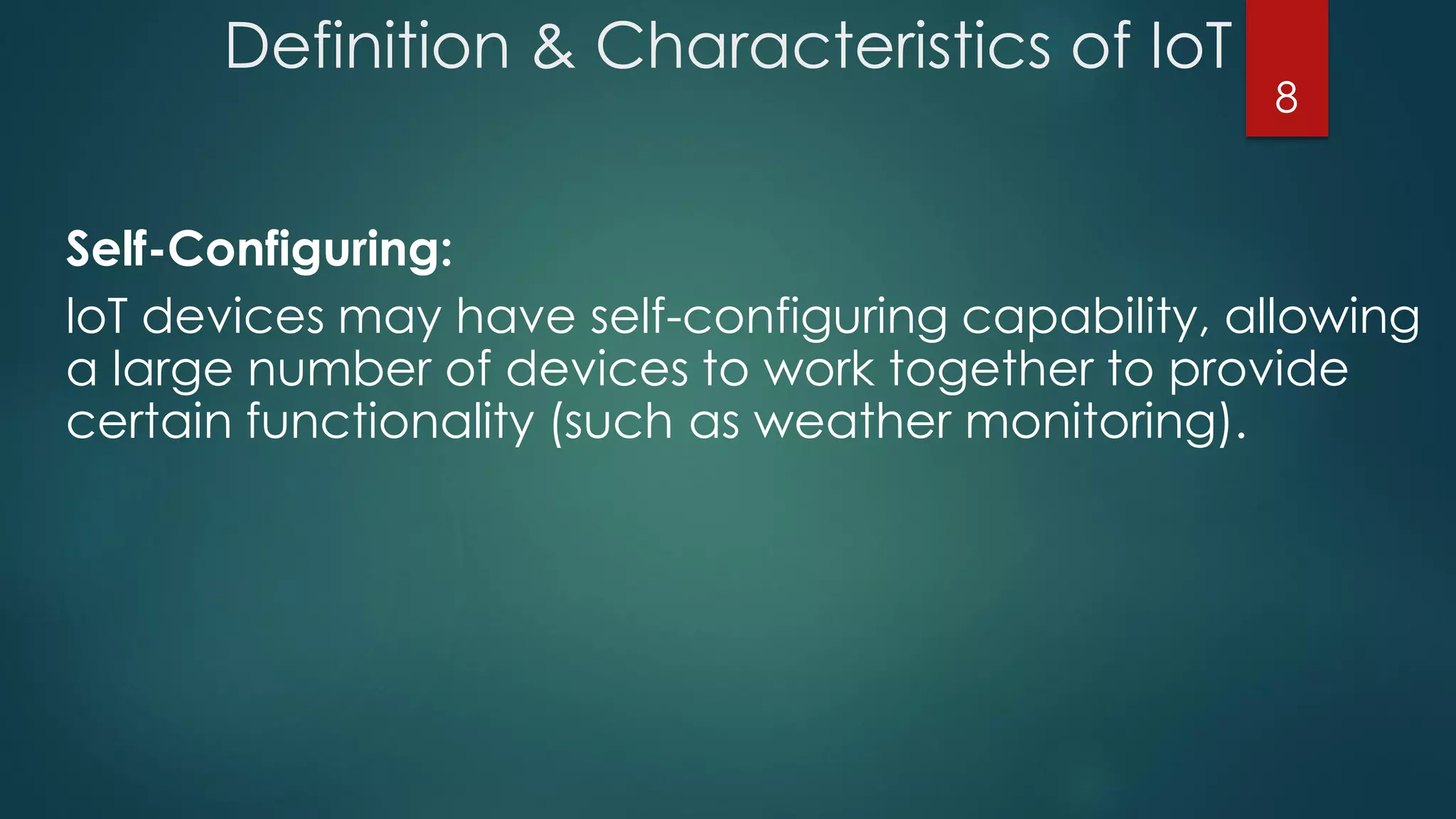 Definition & Characteristics of IoT
Self-Configuring:
loT devices may have self-configuring capability, allowing
a large number of devices to work together to provide
certain functionality (such as weather monitoring).
8
 