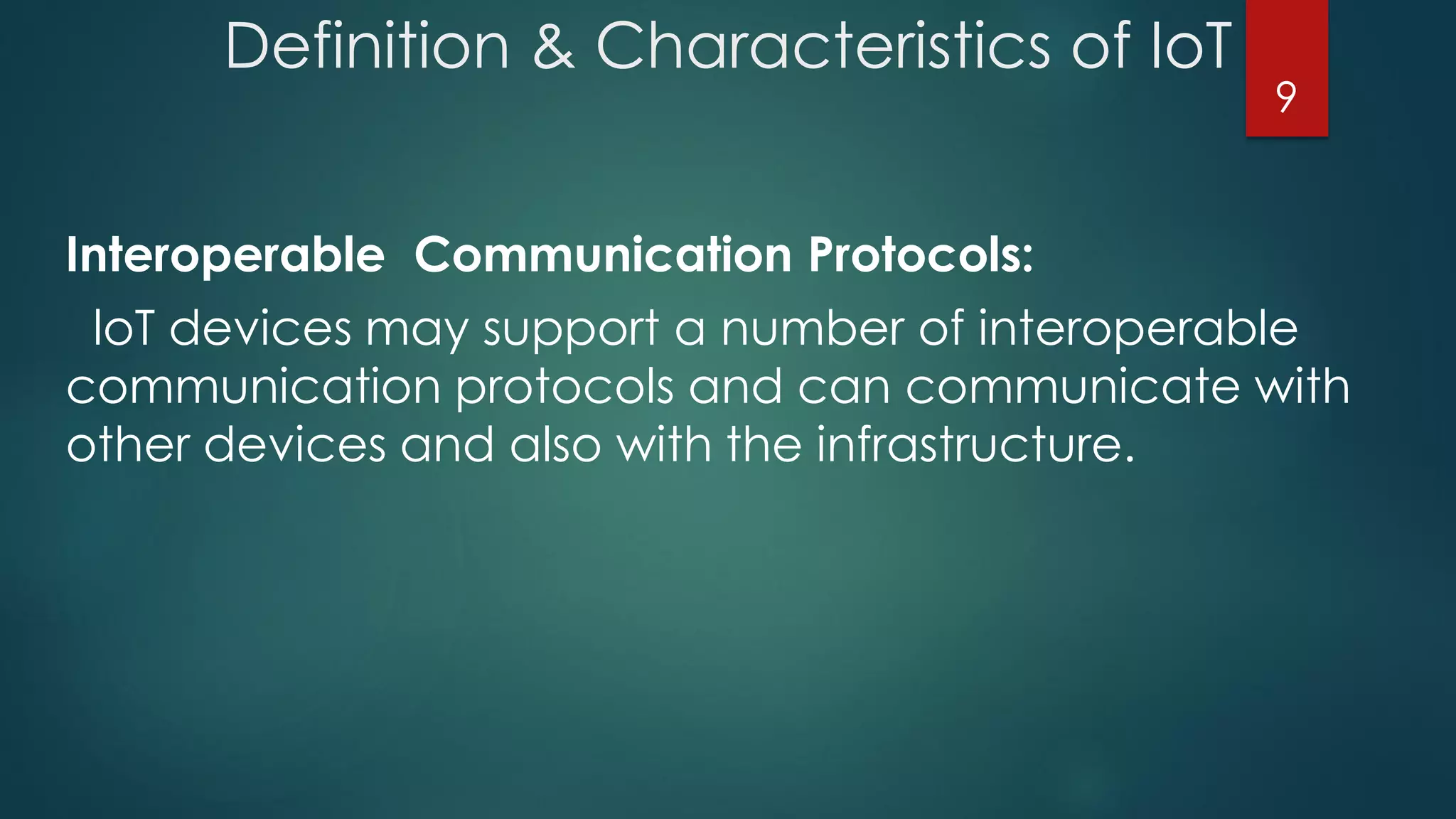 Definition & Characteristics of IoT
Interoperable Communication Protocols:
loT devices may support a number of interoperable
communication protocols and can communicate with
other devices and also with the infrastructure.
9
 