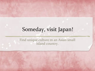 Someday, visit Japan!
Find unique culture in an Asian small
          island country.
 