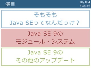 演目
そもそも
Java SEってなんだっけ？
Java SE 9の
モジュール・システム
Java SE 9の
その他のアップデート
#ccc_e4
10/104
 