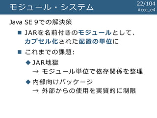 #ccc_e4モジュール・システム
Java SE 9での解決策
 JARを名前付きのモジュールとして、
カプセル化された配置の単位に
 これまでの課題:
 JAR地獄
→ モジュール単位で依存関係を整理
 内部向けパッケージ
→ 外部からの使用を実質的に制限
22/104
 