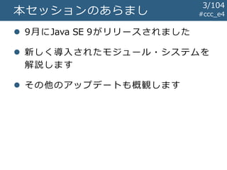 #ccc_e4本セッションのあらまし
 9月にJava SE 9がリリースされました
 新しく導入されたモジュール・システムを
解説します
 その他のアップデートも概観します
3/104
 