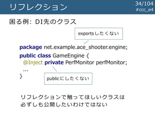 #ccc_e4リフレクション
困る例: DI先のクラス
package net.example.ace_shooter.engine;
public class GameEngine {
@Inject private PerfMonitor perfMonitor;
...
} public にしたくない
34/104
exportsしたくない
リフレクションで触ってほしいクラスは
必ずしも公開したいわけではない
 