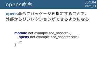 #ccc_e4opens命令
opens命令でパッケージを指定することで、
外部からリフレクションができるようになる
module net.example.ace_shooter {
opens net.example.ace_shooter.core;
...
}
36/104
 
