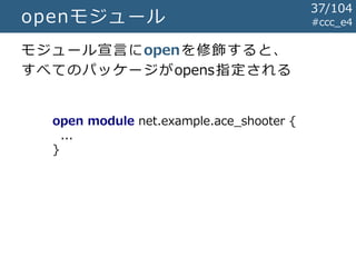 #ccc_e4openモジュール
モジュール宣言にopenを修飾すると、
すべてのパッケージがopens指定される
open module net.example.ace_shooter {
...
}
37/104
 