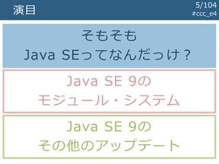 演目
そもそも
Java SEってなんだっけ？
Java SE 9の
モジュール・システム
Java SE 9の
その他のアップデート
#ccc_e4
5/104
 