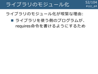 #ccc_e4ライブラリのモジュール化
ライブラリのモジュール化が喫緊な理由:
 ライブラリを使う側のプログラムが、
requires命令を書けるようにするため
52/104
 