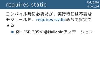 #ccc_e4requires static
コンパイル時に必要だが、実行時には不要な
モジュールを、requires static命令で指定で
きる
 例: JSR 305の@Nullableアノテーション
64/104
 