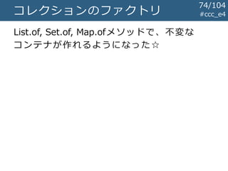 #ccc_e4コレクションのファクトリ
List.of, Set.of, Map.ofメソッドで、不変な
コンテナが作れるようになった☆
74/104
 
