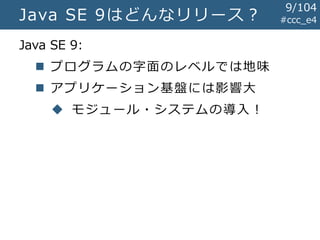 #ccc_e4Java SE 9はどんなリリース？
Java SE 9:
 プログラムの字面のレベルでは地味
 アプリケーション基盤には影響大
 モジュール・システムの導入！
9/104
 