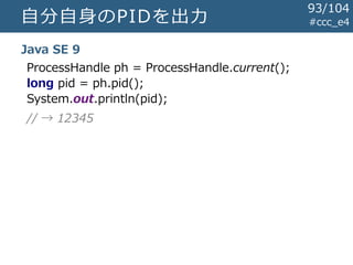 自分自身のPIDを出力 #ccc_e4
Java SE 9
ProcessHandle ph = ProcessHandle.current();
long pid = ph.pid();
System.out.println(pid);
// → 12345
93/104
 