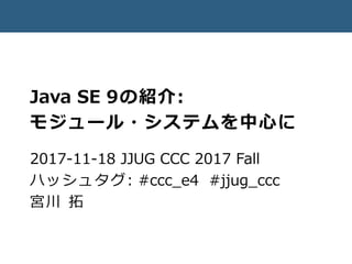 Java SE 9の紹介:
モジュール・システムを中心に
2017-11-18 JJUG CCC 2017 Fall
ハッシュタグ: #ccc_e4 #jjug_ccc
宮川 拓
 