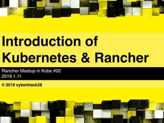 Introduction of
Kubernetes & Rancher
Rancher Meetup in Kobe #02
2019.1.11
© 2019 cyberblack28
 