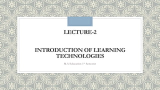 LECTURE-2
INTRODUCTION OF LEARNING
TECHNOLOGIES
M.A Education 1st Semester
 
