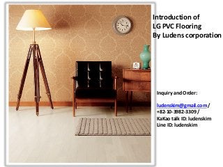 Introduction of
LG PVC Flooring
By Ludens corporation
Inquiry and Order:
ludenskim@gmail.com /
+82-10-3982-3309 /
KaKao talk ID: ludenskim
Line ID: ludenskim
 