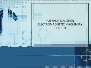 YUEYANG DALISHEN
ELECTROMAGNETIC MACHINERY
CO., LTD.
 
