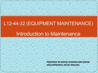 L12-44-32 (EQUIPMENT MAINTENANCE)
Introduction to Maintenance
PREPARED BY:MOHD EKHWAN BIN RAHIM
MECHATRONICS ADTEC MELAKA
 