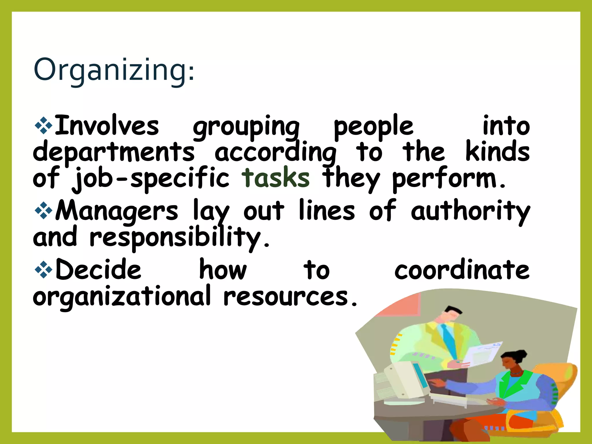 Organizing:
Involves grouping people into
departments according to the kinds
of job-specific tasks they perform.
Managers lay out lines of authority
and responsibility.
Decide how to coordinate
organizational resources.
 