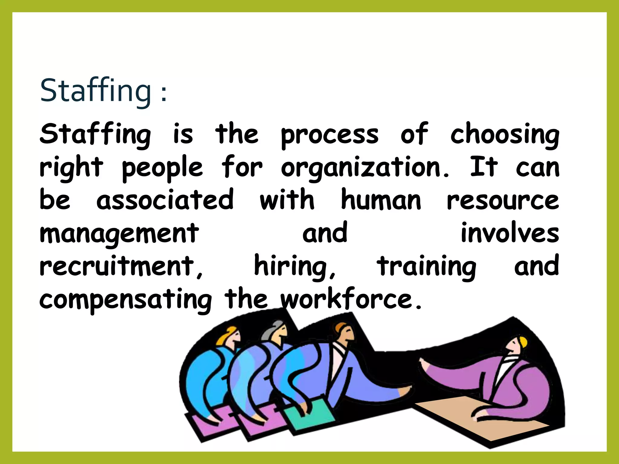 Staffing :
Staffing is the process of choosing
right people for organization. It can
be associated with human resource
management and involves
recruitment, hiring, training and
compensating the workforce.
 