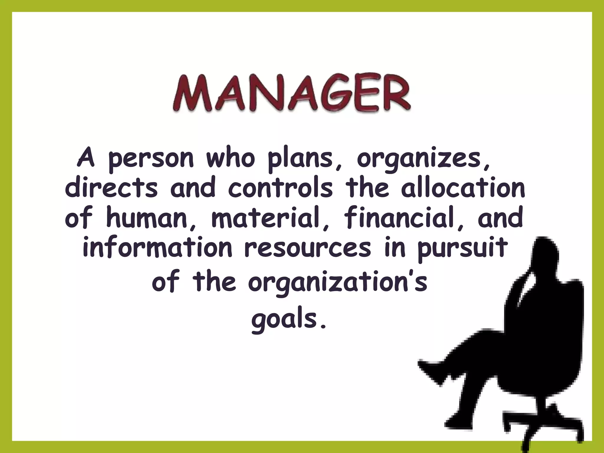 A person who plans, organizes,
directs and controls the allocation
of human, material, financial, and
information resources in pursuit
of the organization’s
goals.
 