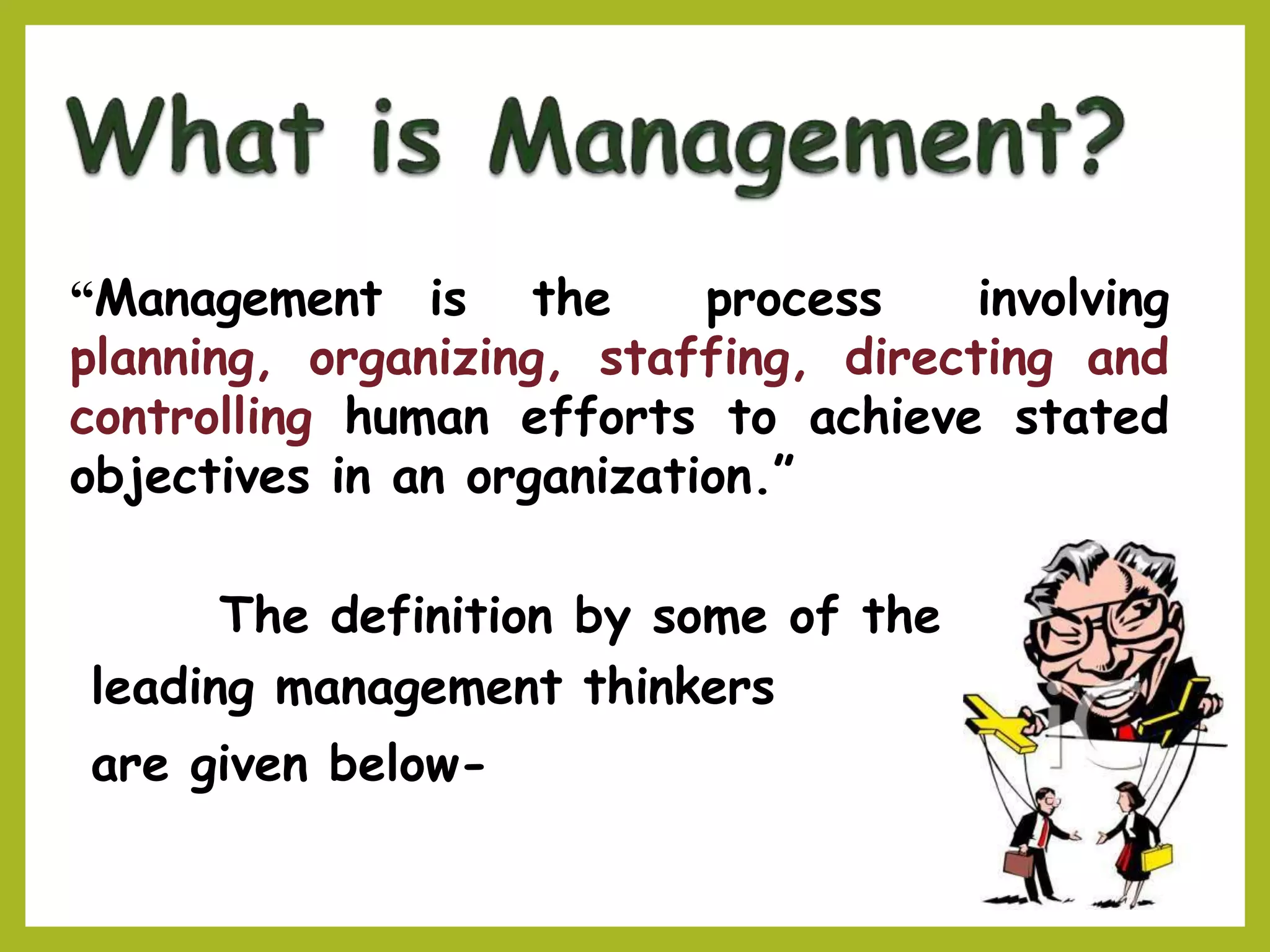 “Management is the process involving
planning, organizing, staffing, directing and
controlling human efforts to achieve stated
objectives in an organization.”
The definition by some of the
leading management thinkers
are given below-
 