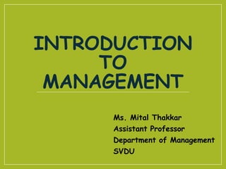 INTRODUCTION
TO
MANAGEMENT
Ms. Mital Thakkar
Assistant Professor
Department of Management
SVDU
 