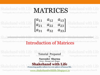 MATRICES
            𝑎11           𝑎12          𝑎13
            𝑎21           𝑎22          𝑎23
            𝑎31           𝑎32          𝑎33

Introduction of Matrices

             Tutorial Prepared
                          By
              Narender Sharma
              Owner , Manager and Blogger

     Shakehand with Life
Promoting quality culture in every sphere of human life.

   www.shakehandwithlife.blogspot.in
 