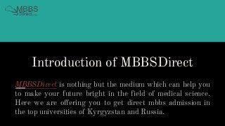 Introduction of MBBSDirect
MBBSDirect is nothing but the medium which can help you
to make your future bright in the field of medical science.
Here we are offering you to get direct mbbs admission in
the top universities of Kyrgyzstan and Russia.
 