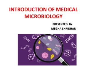 INTRODUCTION OF MEDICAL
MICROBIOLOGY
PRESENTED BY
MEGHA SHRIDHAR
 