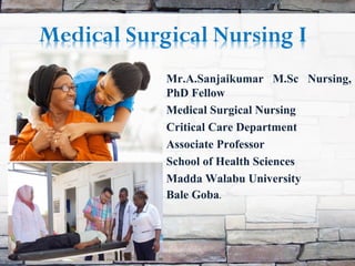 Mr.A.Sanjaikumar M.Sc Nursing,
PhD Fellow
Medical Surgical Nursing
Critical Care Department
Associate Professor
School of Health Sciences
Madda Walabu University
Bale Goba.
by SANJAIKUMAR.A 1
 