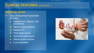 CLINICAL FEATURES (CONTINUE…)
PHYSICAL SIGNS
Sign of impaired myocardial
function
Hypotension, oliguria, cold
peripheries
Narrow pulse pressure
Raised JVP
Third heart sound
Quiet first heart sound
Diffuse apical impulse
Lung crepitation
 