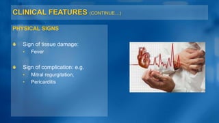 CLINICAL FEATURES (CONTINUE…)
PHYSICAL SIGNS
Sign of tissue damage:
• Fever
Sign of complication: e.g.
• Mitral regurgitation,
• Pericarditis
 